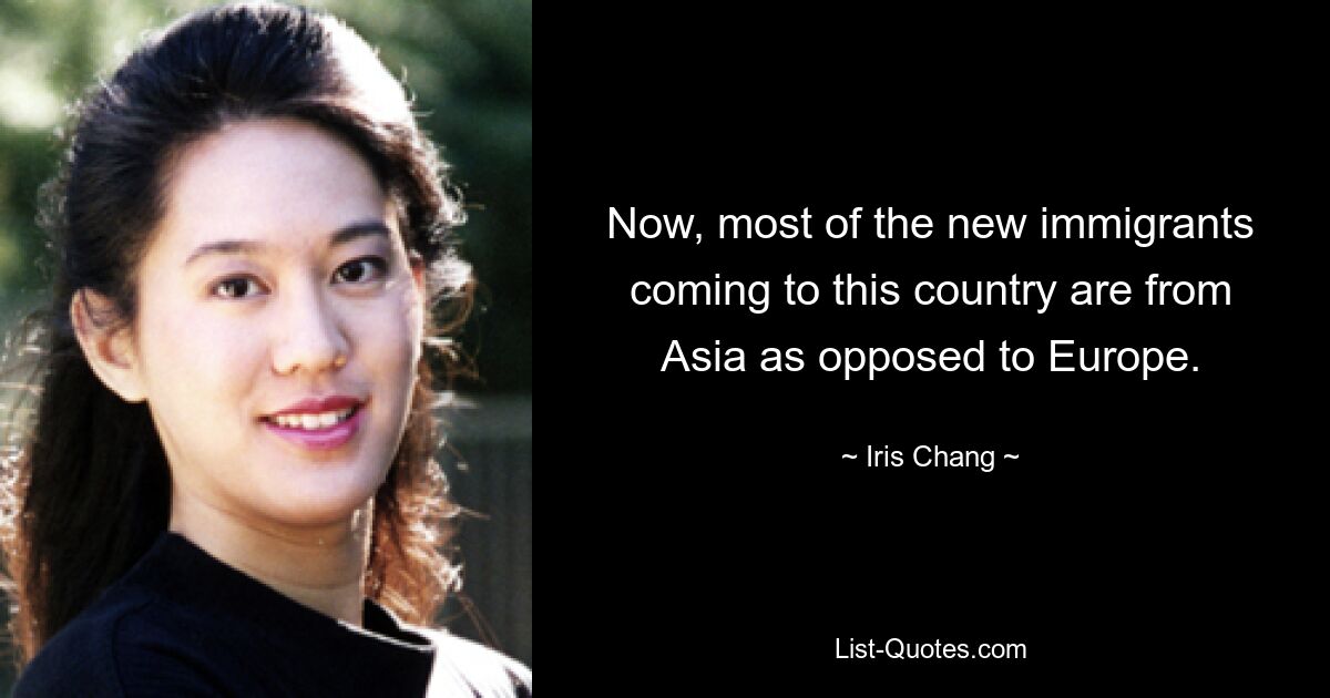 Now, most of the new immigrants coming to this country are from Asia as opposed to Europe. — © Iris Chang