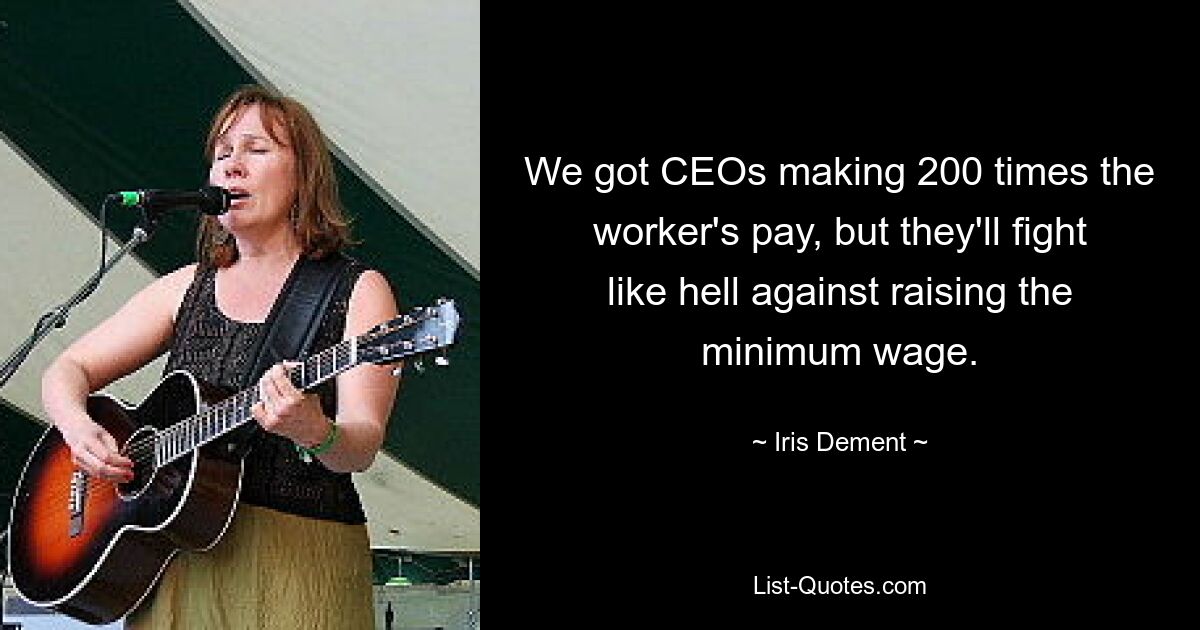 We got CEOs making 200 times the worker's pay, but they'll fight like hell against raising the minimum wage. — © Iris Dement