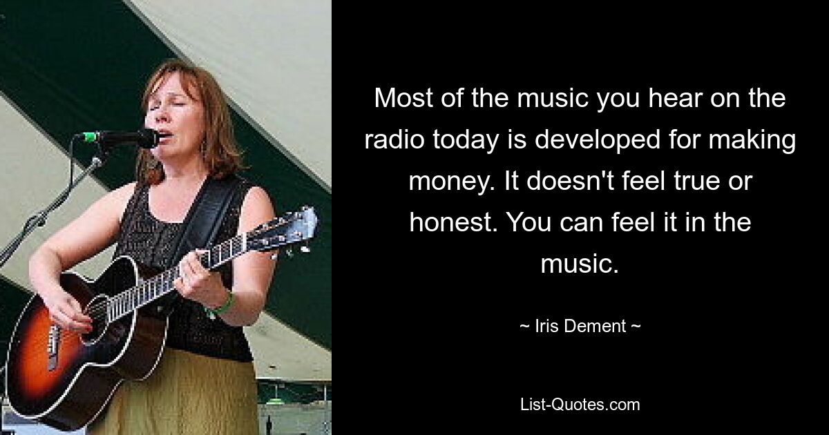 Most of the music you hear on the radio today is developed for making money. It doesn't feel true or honest. You can feel it in the music. — © Iris Dement