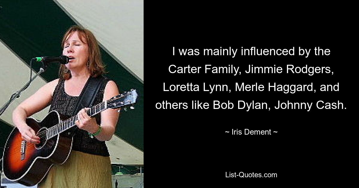 I was mainly influenced by the Carter Family, Jimmie Rodgers, Loretta Lynn, Merle Haggard, and others like Bob Dylan, Johnny Cash. — © Iris Dement