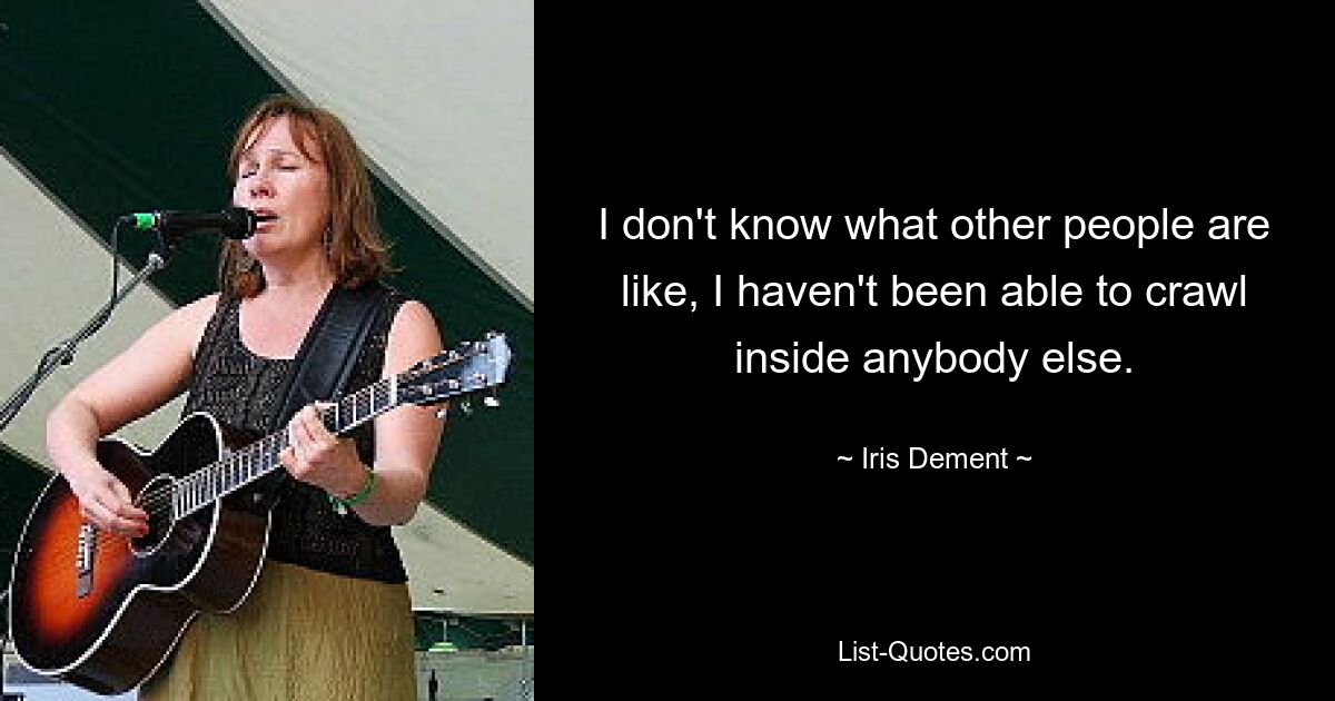 I don't know what other people are like, I haven't been able to crawl inside anybody else. — © Iris Dement