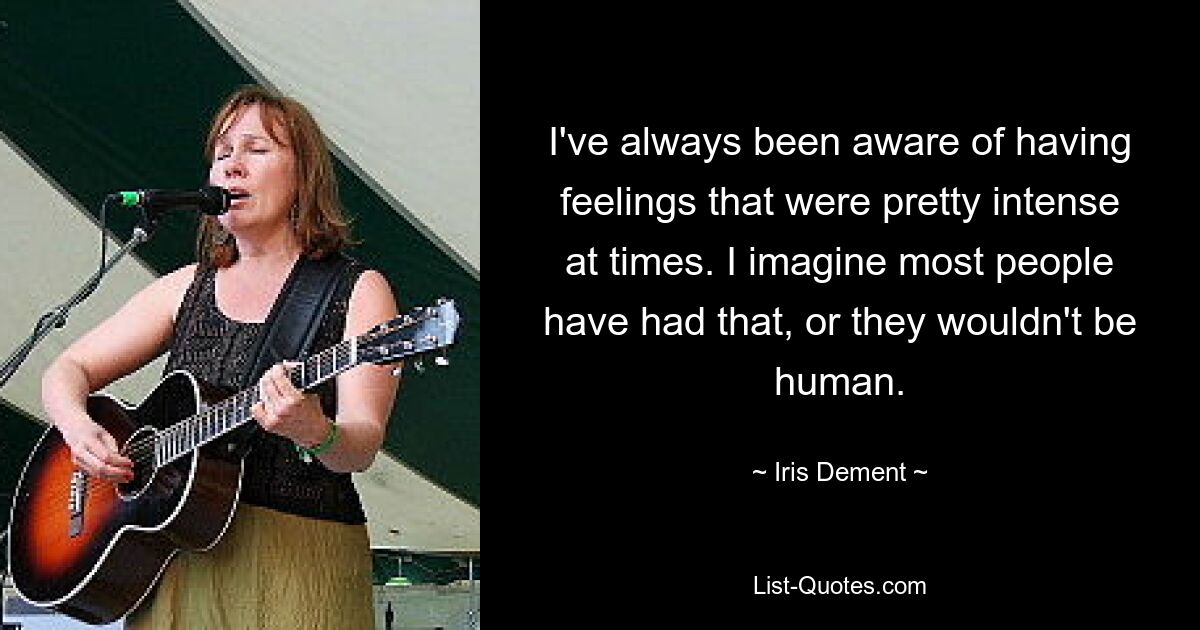 I've always been aware of having feelings that were pretty intense at times. I imagine most people have had that, or they wouldn't be human. — © Iris Dement