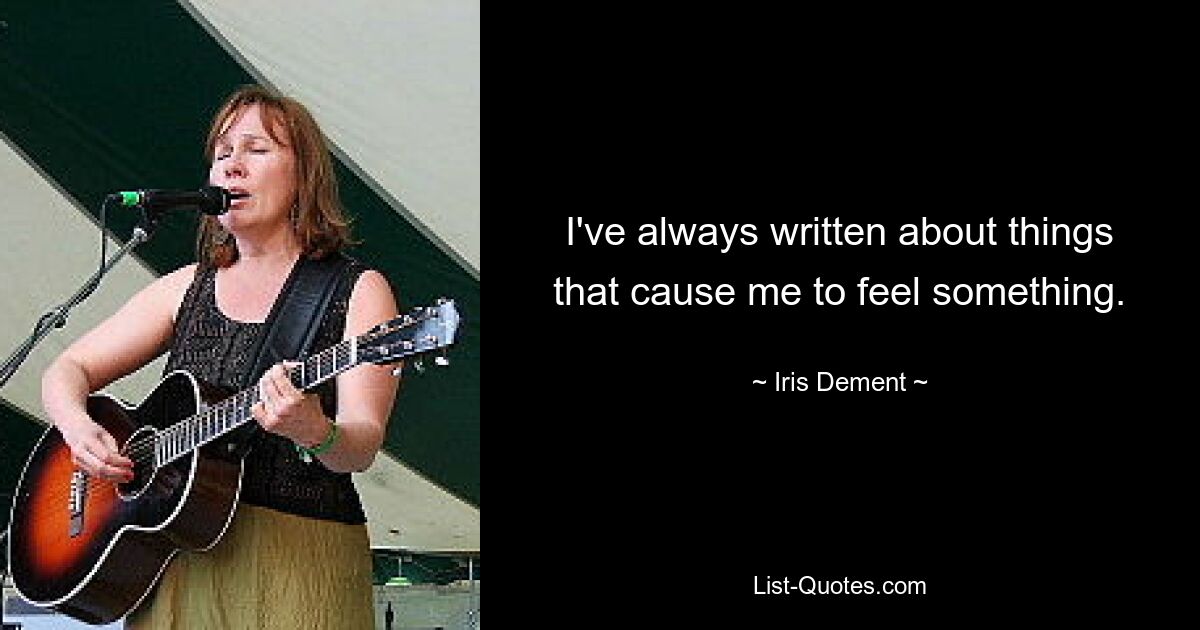 I've always written about things that cause me to feel something. — © Iris Dement