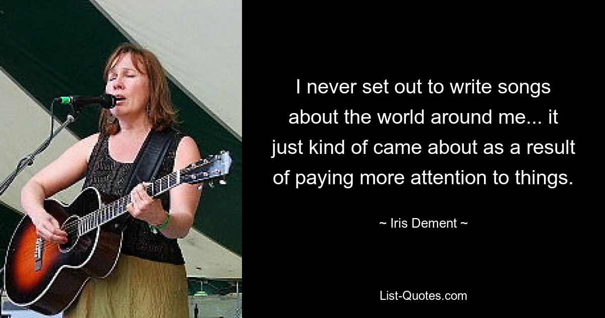 I never set out to write songs about the world around me... it just kind of came about as a result of paying more attention to things. — © Iris Dement