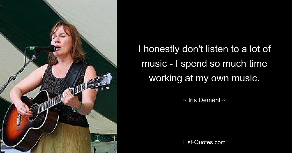 I honestly don't listen to a lot of music - I spend so much time working at my own music. — © Iris Dement