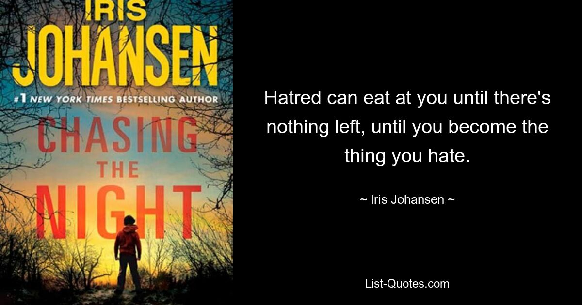 Hatred can eat at you until there's nothing left, until you become the thing you hate. — © Iris Johansen