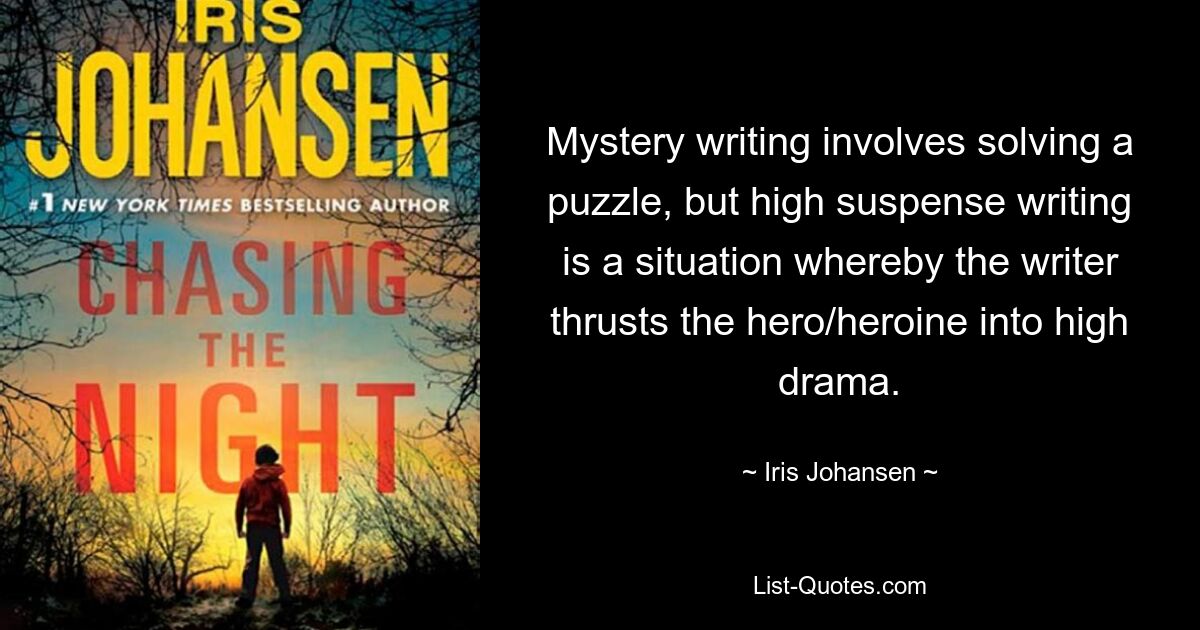 Mystery writing involves solving a puzzle, but high suspense writing is a situation whereby the writer thrusts the hero/heroine into high drama. — © Iris Johansen