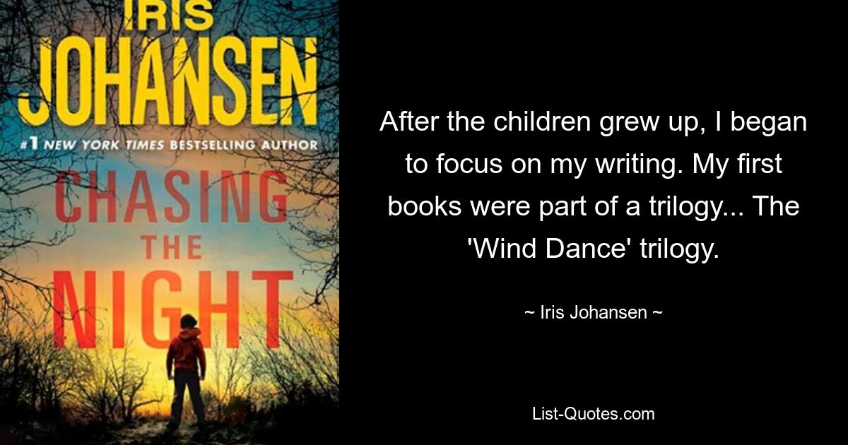 After the children grew up, I began to focus on my writing. My first books were part of a trilogy... The 'Wind Dance' trilogy. — © Iris Johansen