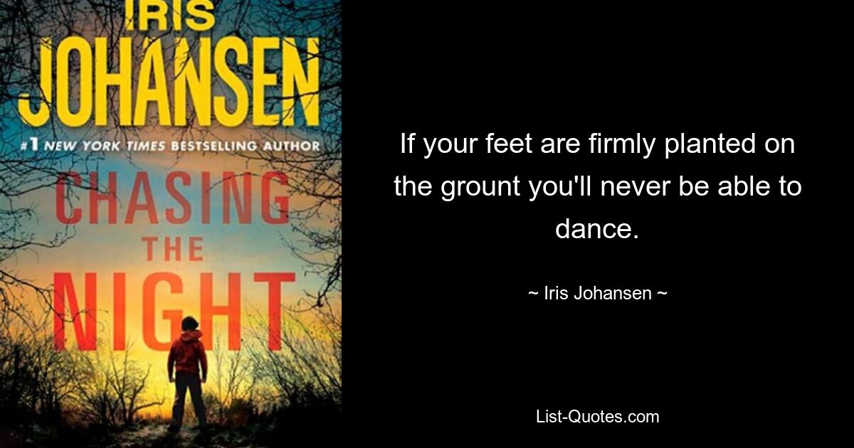 If your feet are firmly planted on the grount you'll never be able to dance. — © Iris Johansen