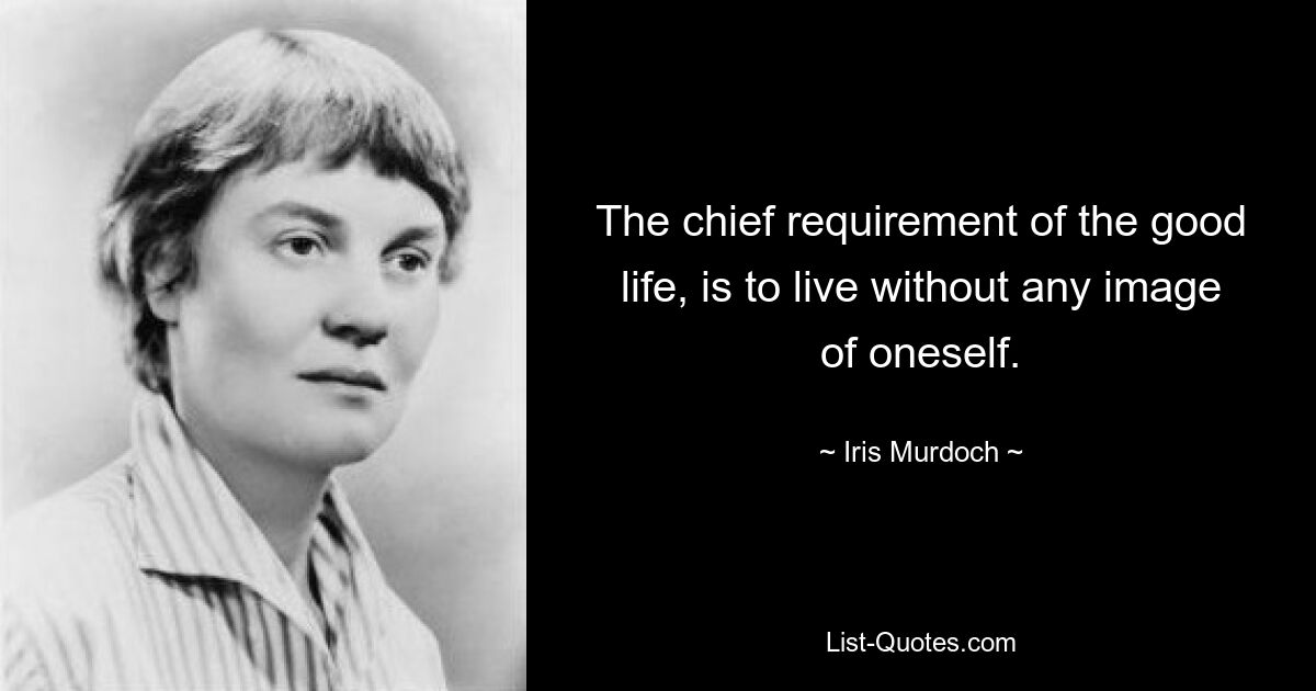 The chief requirement of the good life, is to live without any image of oneself. — © Iris Murdoch