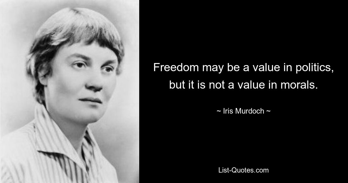 Freedom may be a value in politics, but it is not a value in morals. — © Iris Murdoch