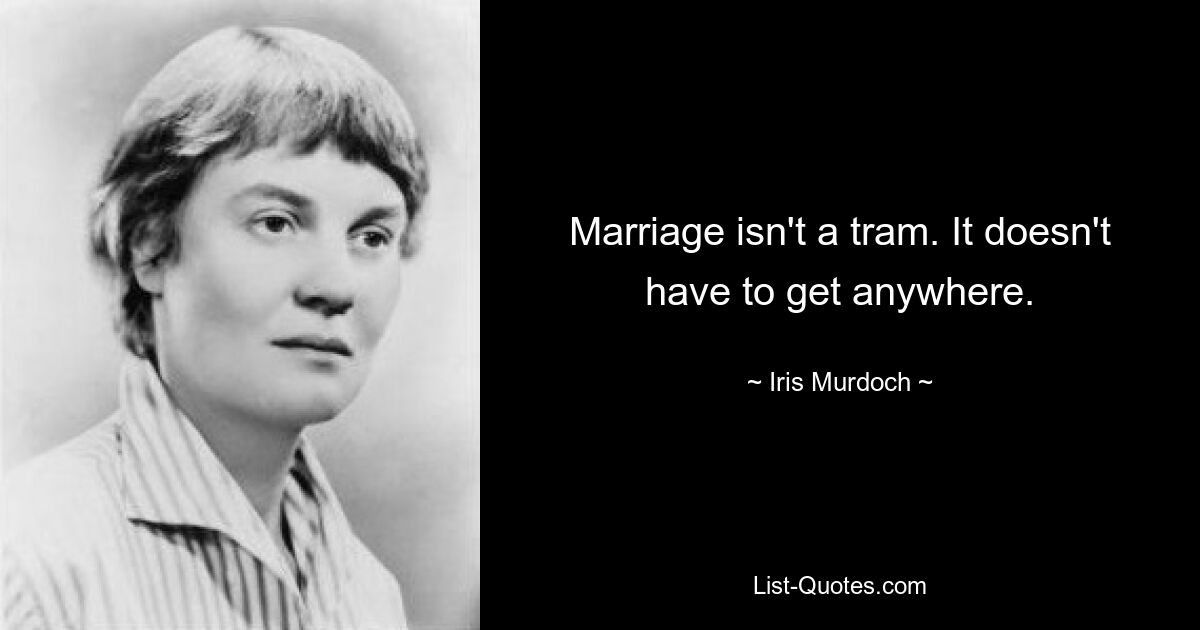 Marriage isn't a tram. It doesn't have to get anywhere. — © Iris Murdoch