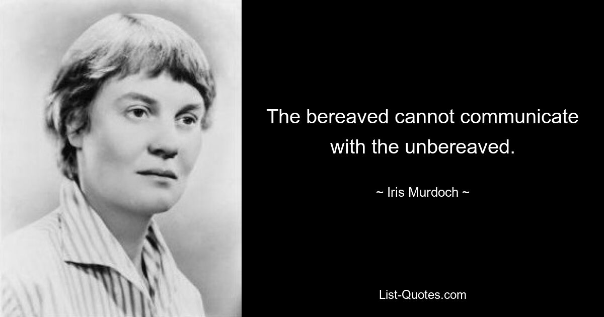 The bereaved cannot communicate with the unbereaved. — © Iris Murdoch