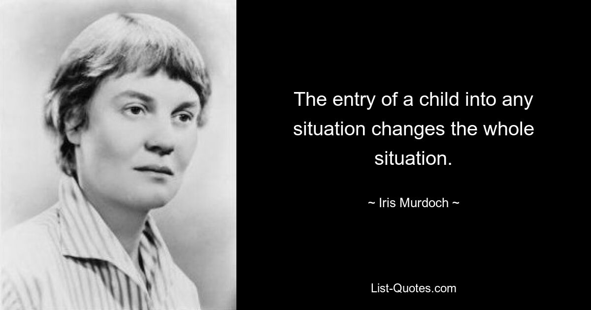 The entry of a child into any situation changes the whole situation. — © Iris Murdoch