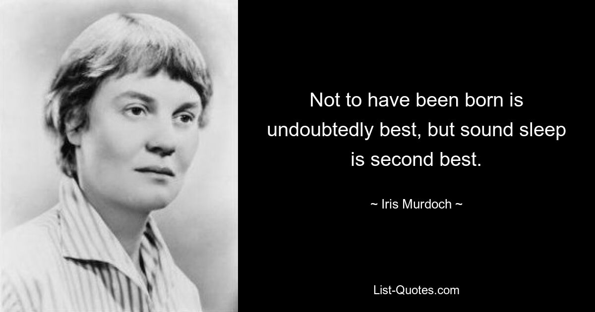 Not to have been born is undoubtedly best, but sound sleep is second best. — © Iris Murdoch