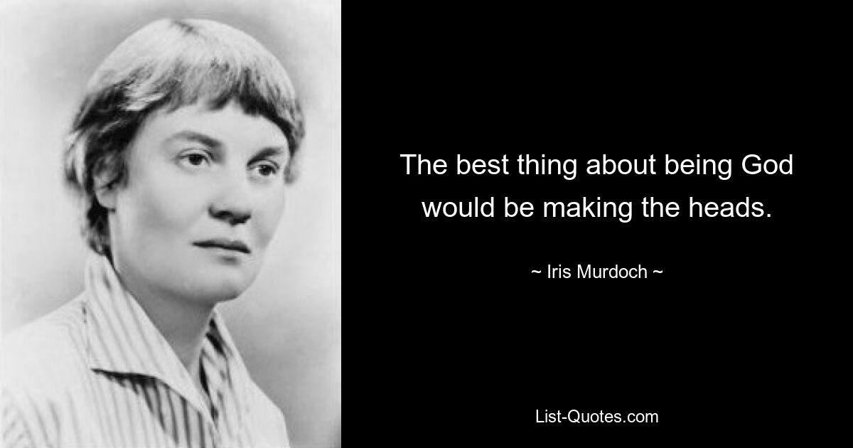 The best thing about being God would be making the heads. — © Iris Murdoch