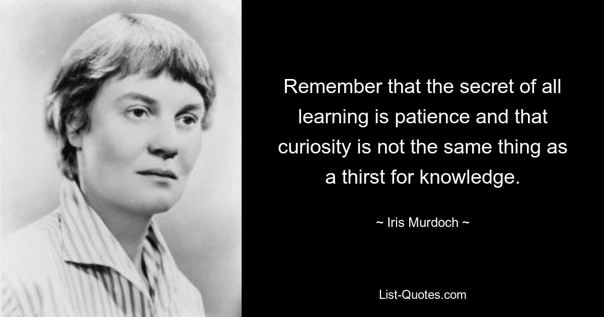 Remember that the secret of all learning is patience and that curiosity is not the same thing as a thirst for knowledge. — © Iris Murdoch