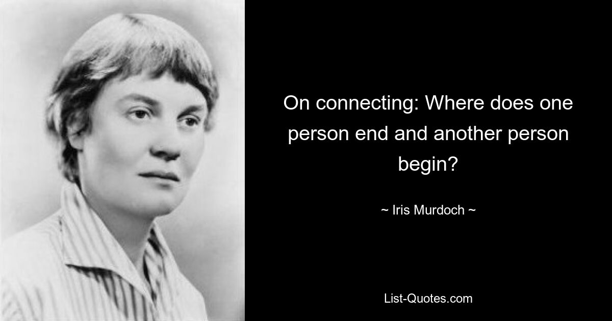 On connecting: Where does one person end and another person begin? — © Iris Murdoch