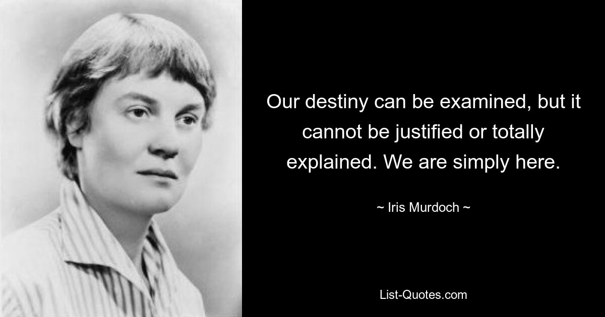 Our destiny can be examined, but it cannot be justified or totally explained. We are simply here. — © Iris Murdoch