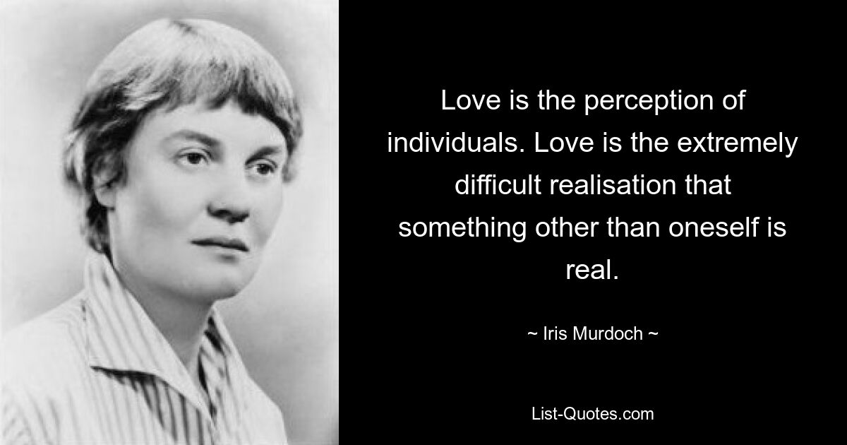 Love is the perception of individuals. Love is the extremely difficult realisation that something other than oneself is real. — © Iris Murdoch