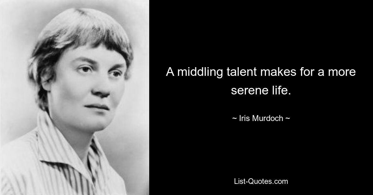 A middling talent makes for a more serene life. — © Iris Murdoch