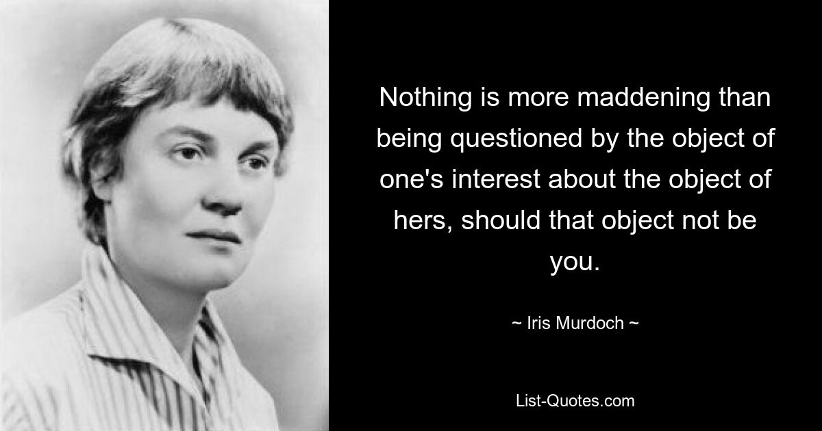 Nothing is more maddening than being questioned by the object of one's interest about the object of hers, should that object not be you. — © Iris Murdoch