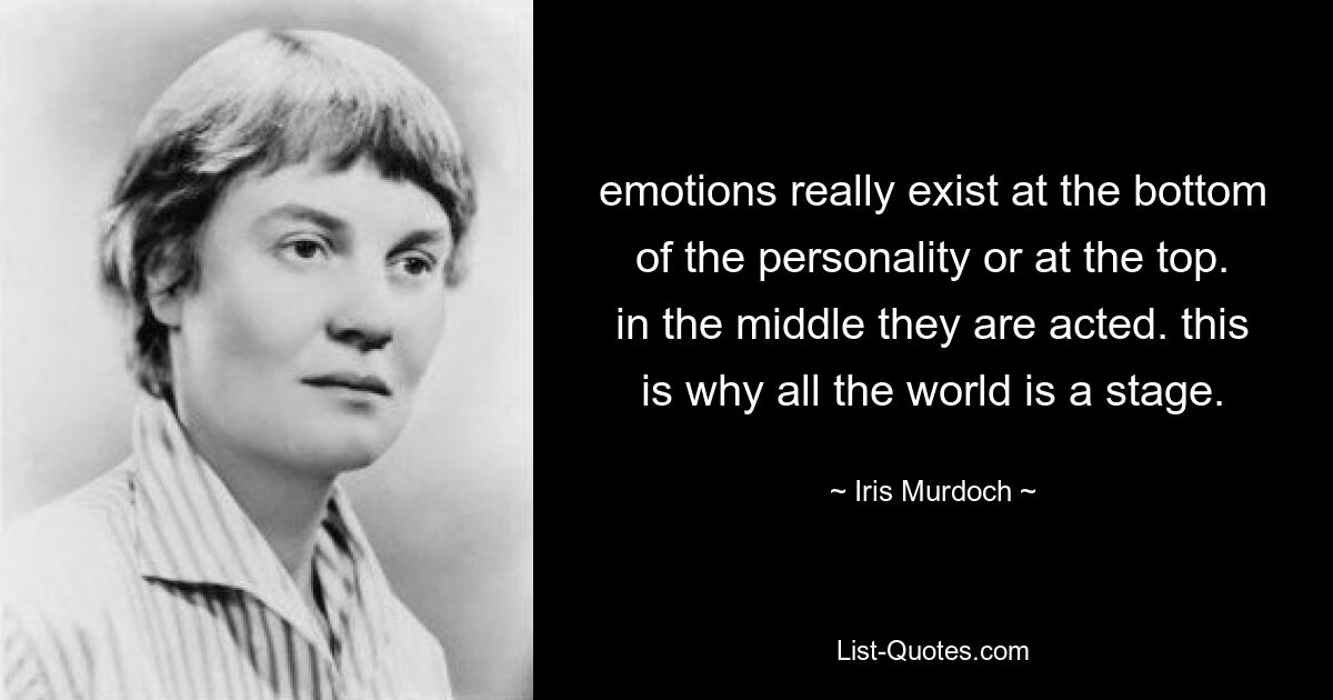 emotions really exist at the bottom of the personality or at the top. in the middle they are acted. this is why all the world is a stage. — © Iris Murdoch