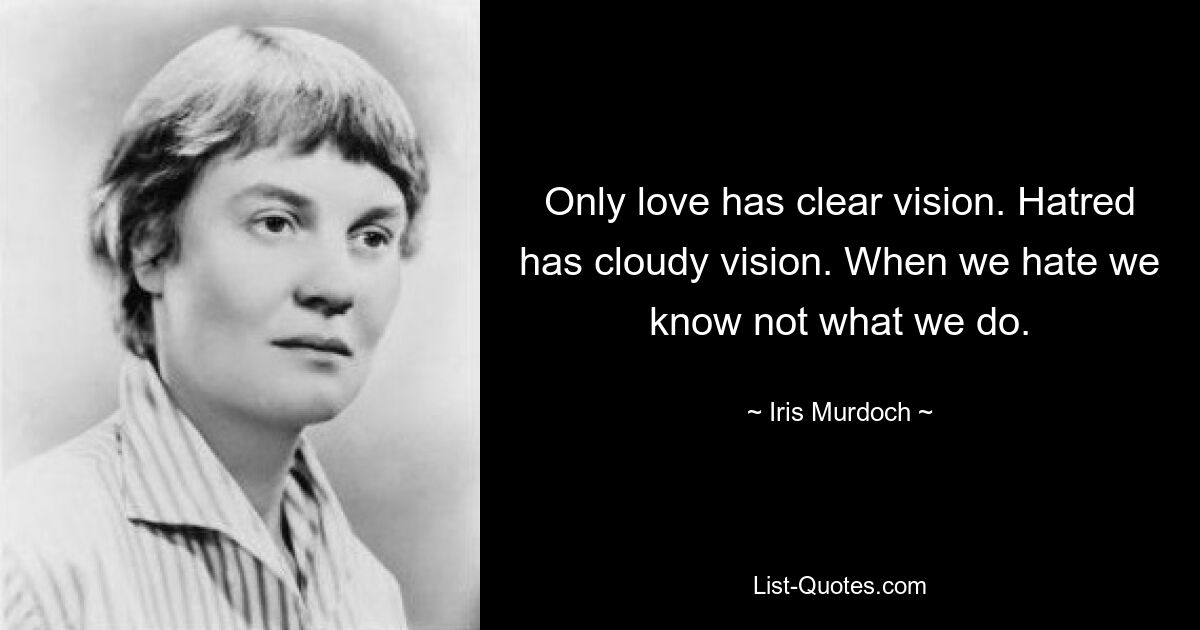 Only love has clear vision. Hatred has cloudy vision. When we hate we know not what we do. — © Iris Murdoch