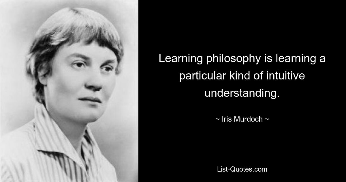 Изучение философии — это изучение особого вида интуитивного понимания. — © Ирис Мердок