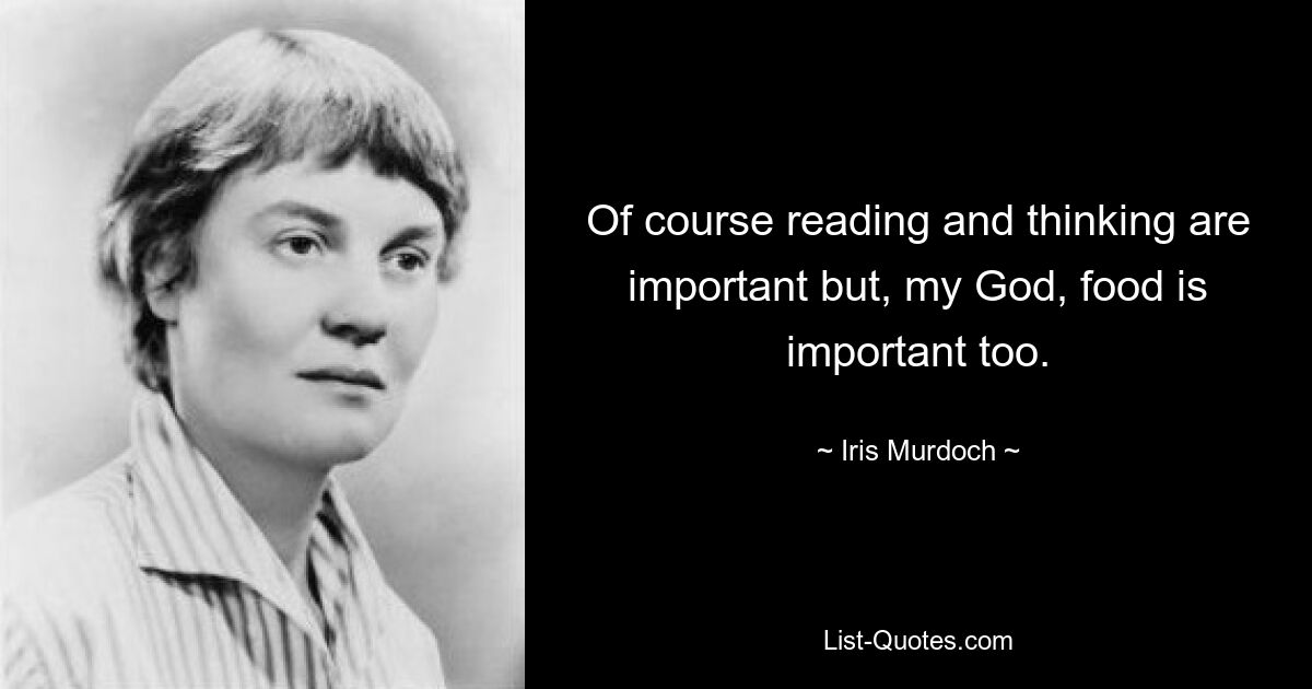 Of course reading and thinking are important but, my God, food is important too. — © Iris Murdoch