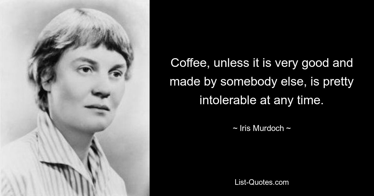 Кофе, если только он не очень хороший и не приготовлен кем-то другим, в любое время совершенно невыносим. — © Ирис Мердок