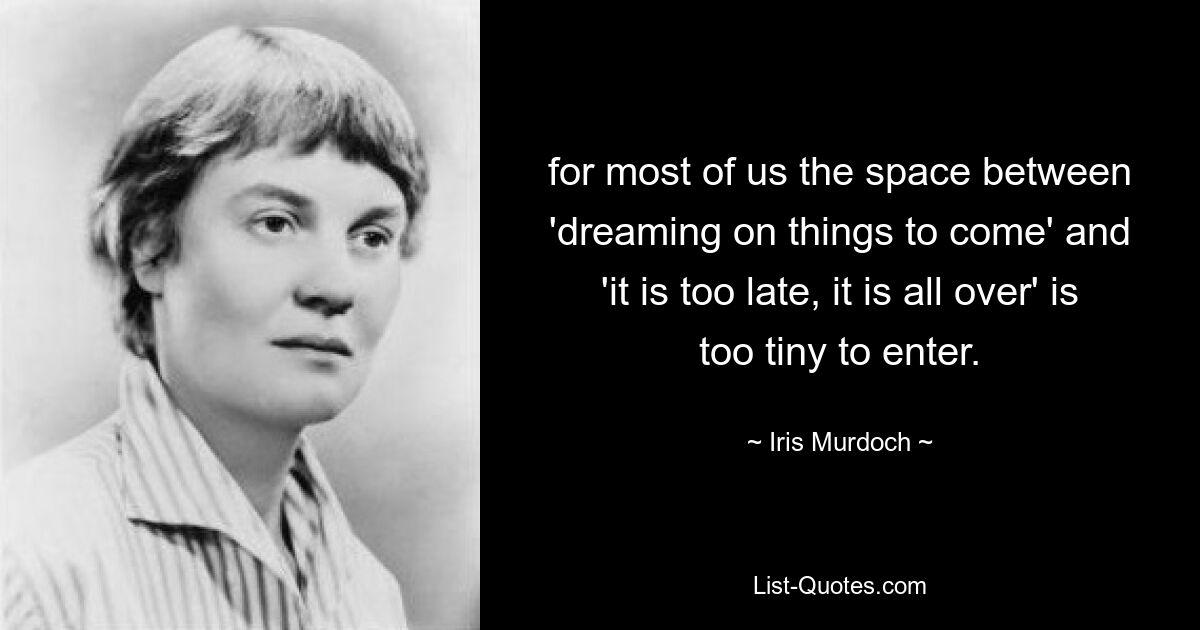 for most of us the space between 'dreaming on things to come' and 'it is too late, it is all over' is too tiny to enter. — © Iris Murdoch