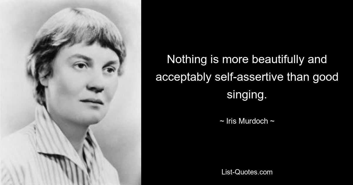 Nothing is more beautifully and acceptably self-assertive than good singing. — © Iris Murdoch