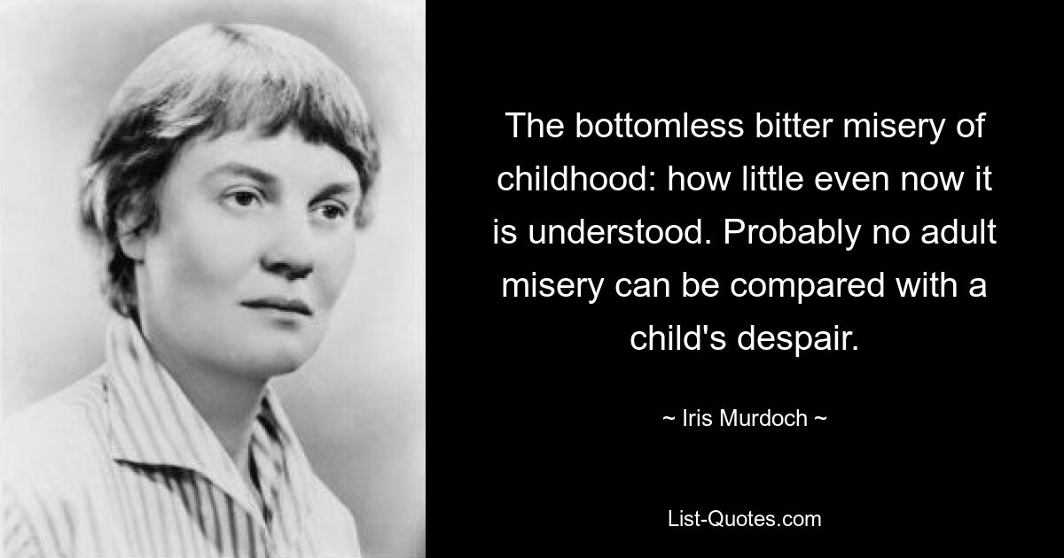 The bottomless bitter misery of childhood: how little even now it is understood. Probably no adult misery can be compared with a child's despair. — © Iris Murdoch