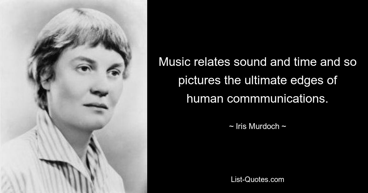 Music relates sound and time and so pictures the ultimate edges of human commmunications. — © Iris Murdoch