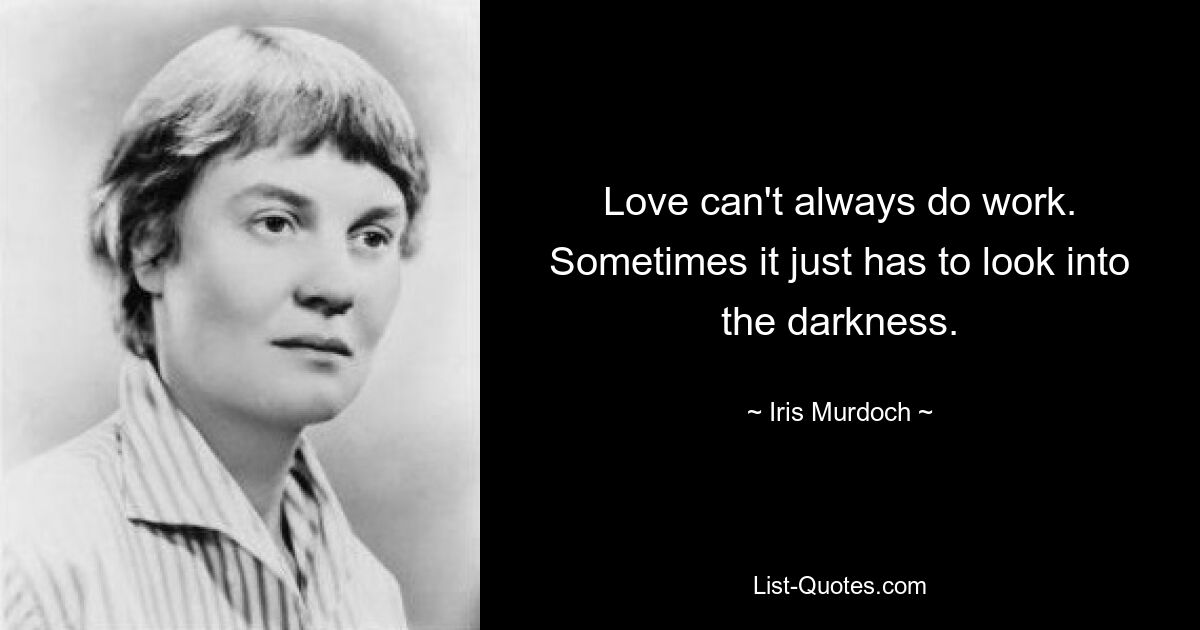 Love can't always do work. Sometimes it just has to look into the darkness. — © Iris Murdoch