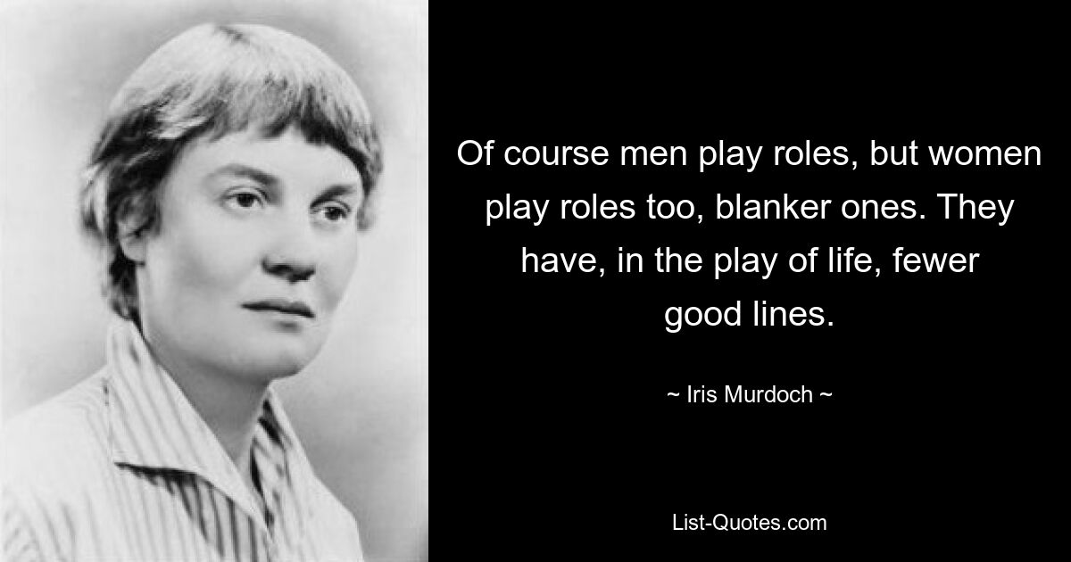 Of course men play roles, but women play roles too, blanker ones. They have, in the play of life, fewer good lines. — © Iris Murdoch