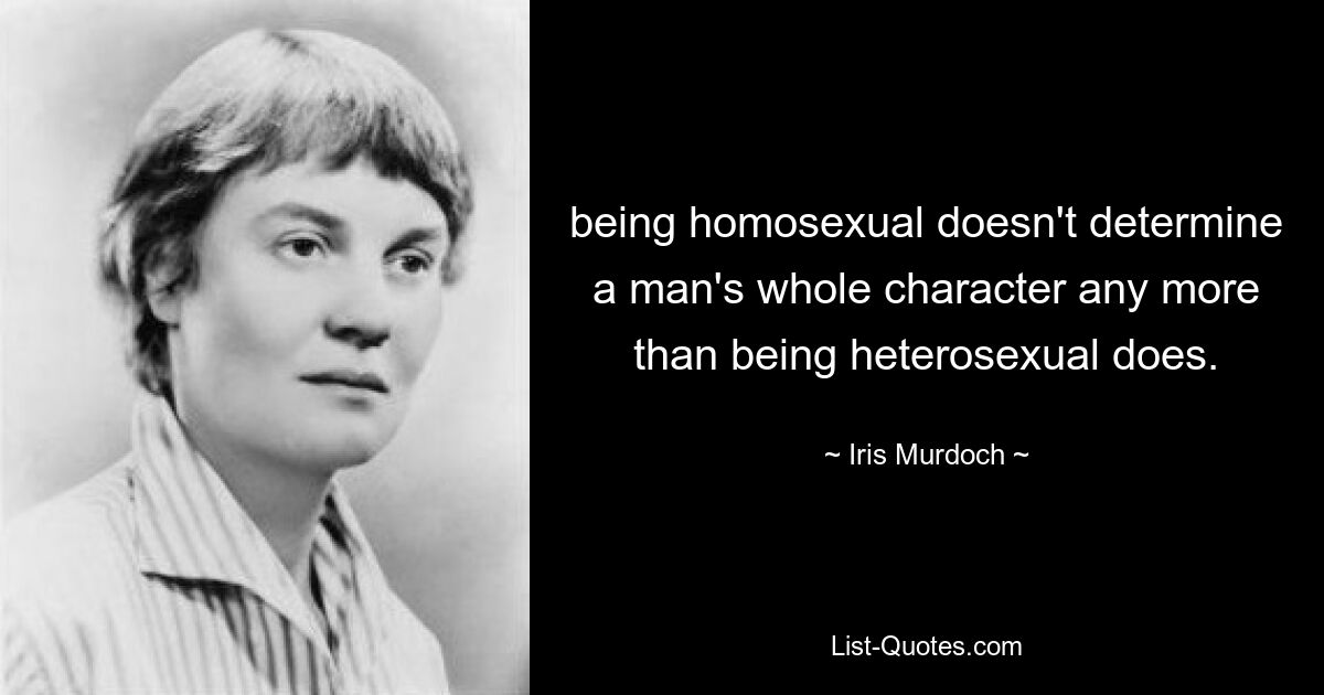 being homosexual doesn't determine a man's whole character any more than being heterosexual does. — © Iris Murdoch