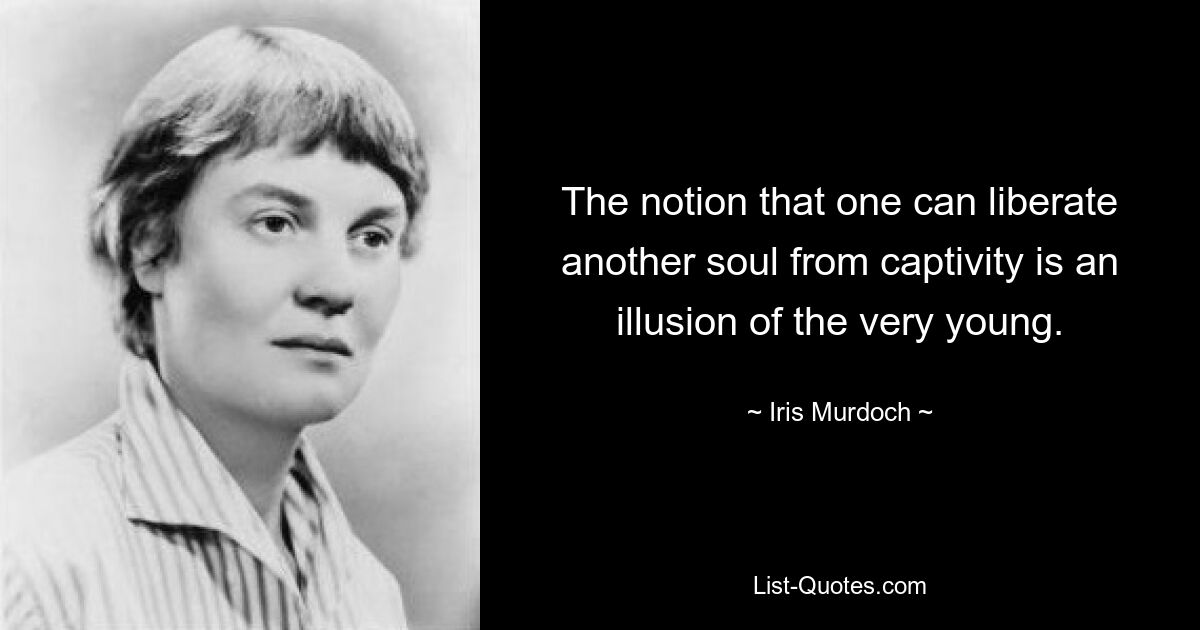 The notion that one can liberate another soul from captivity is an illusion of the very young. — © Iris Murdoch