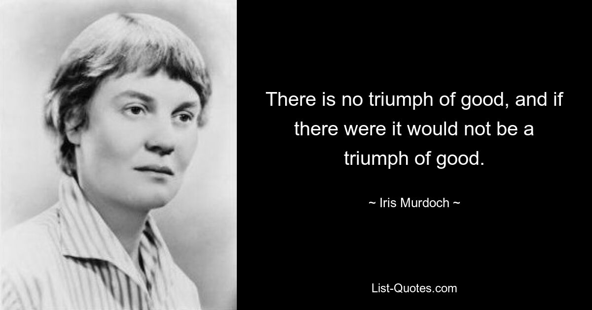 There is no triumph of good, and if there were it would not be a triumph of good. — © Iris Murdoch