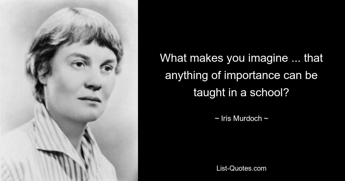 What makes you imagine ... that anything of importance can be taught in a school? — © Iris Murdoch