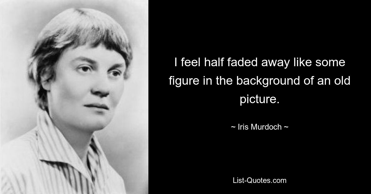 I feel half faded away like some figure in the background of an old picture. — © Iris Murdoch