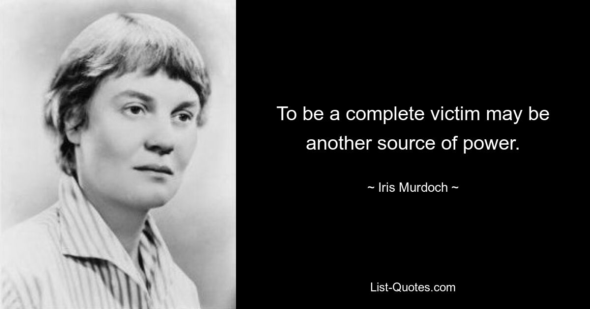 To be a complete victim may be another source of power. — © Iris Murdoch