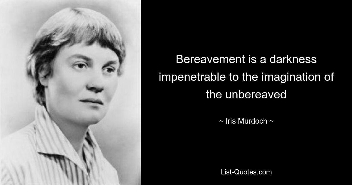 Bereavement is a darkness impenetrable to the imagination of the unbereaved — © Iris Murdoch