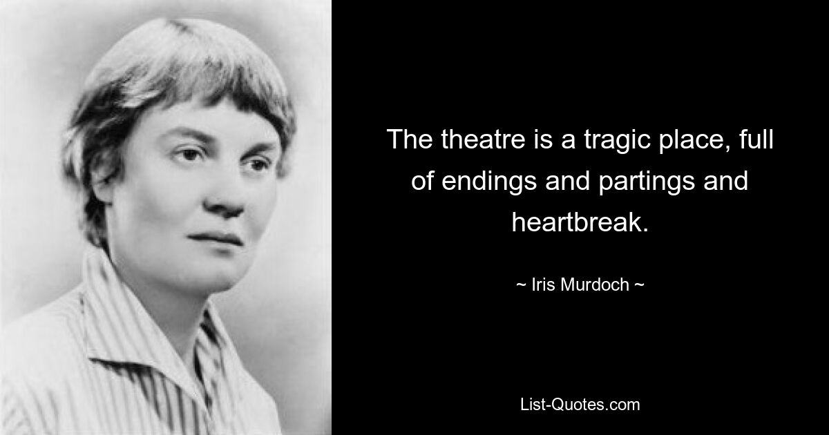 The theatre is a tragic place, full of endings and partings and heartbreak. — © Iris Murdoch