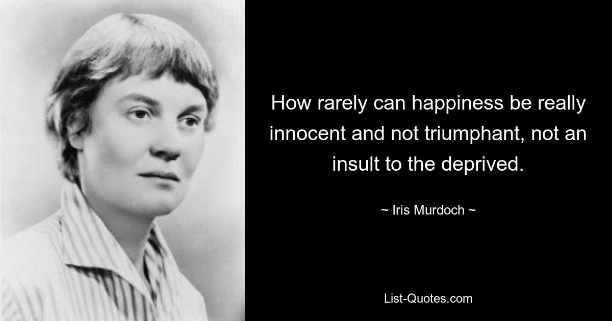 How rarely can happiness be really innocent and not triumphant, not an insult to the deprived. — © Iris Murdoch