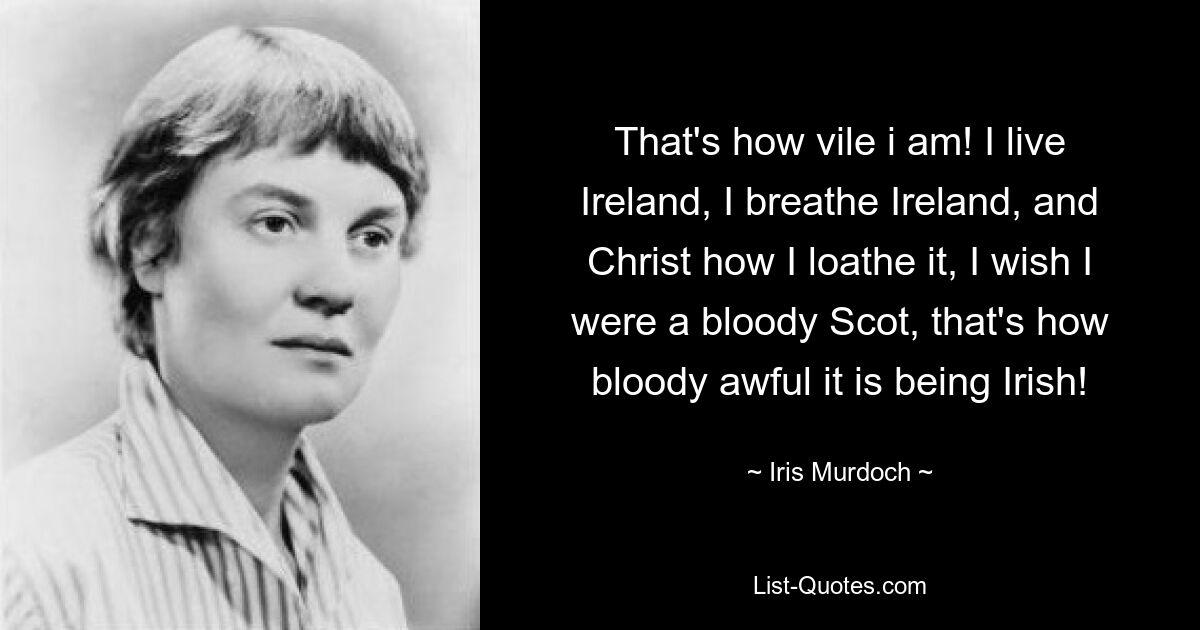 Вот какой я мерзкий! Я живу Ирландией, я дышу Ирландией, и, господи, как я ее ненавижу, хотел бы я быть чертовым шотландцем, вот как чертовски ужасно быть ирландцем! — © Айрис Мердок 
