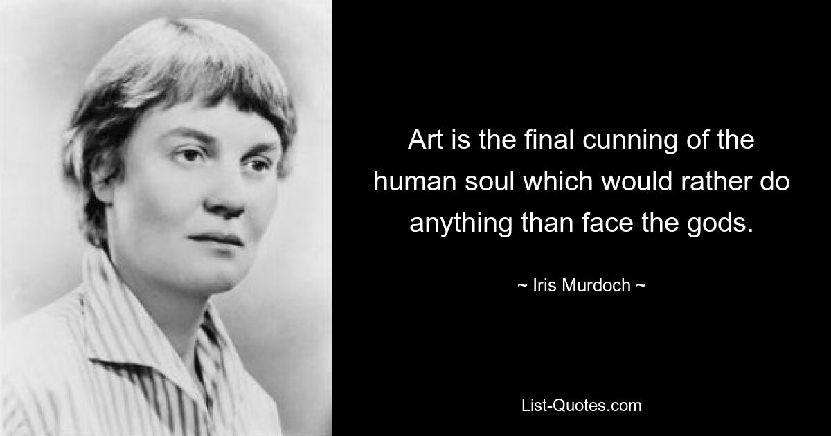 Art is the final cunning of the human soul which would rather do anything than face the gods. — © Iris Murdoch