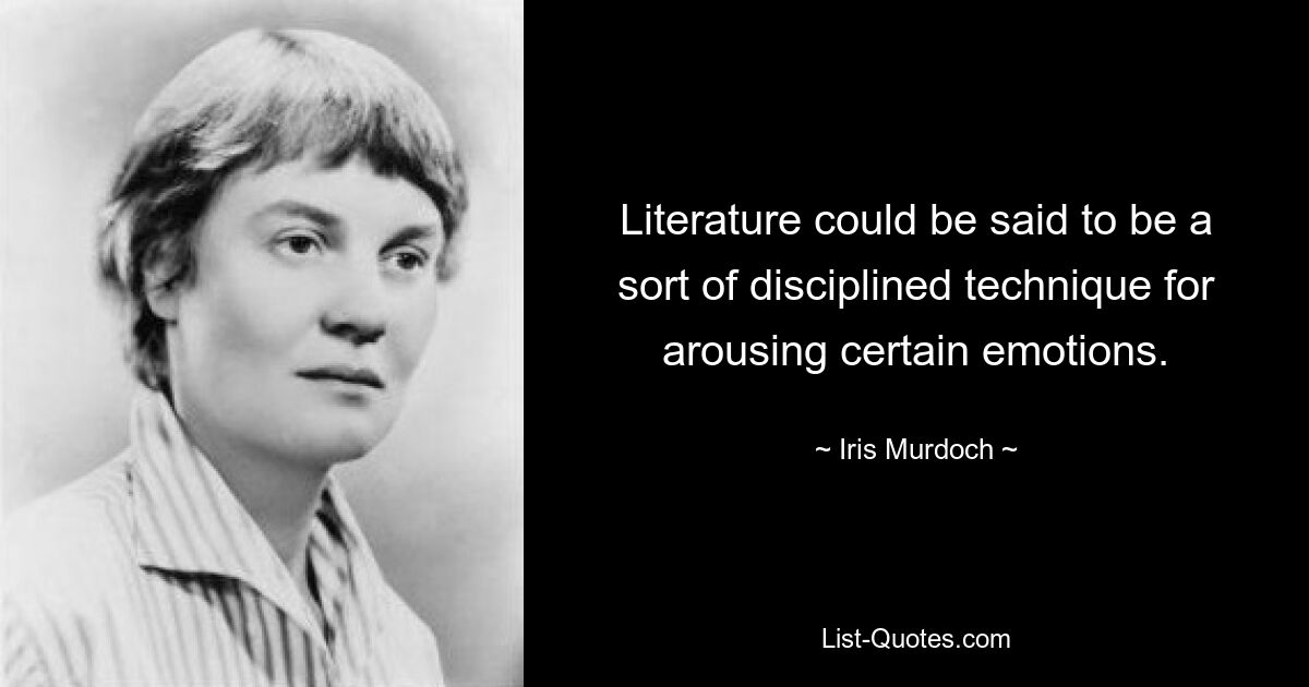 Literature could be said to be a sort of disciplined technique for arousing certain emotions. — © Iris Murdoch