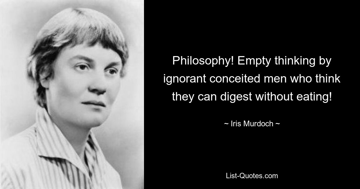 Philosophy! Empty thinking by ignorant conceited men who think they can digest without eating! — © Iris Murdoch